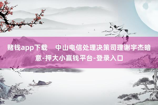 赌钱app下载    中山电信处理决策司理谢宇杰暗意-押大小赢钱平台-登录入口
