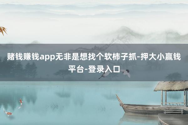 赌钱赚钱app无非是想找个软柿子抓-押大小赢钱平台-登录入口