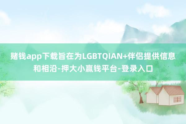 赌钱app下载旨在为LGBTQIAN+伴侣提供信息和相沿-押大小赢钱平台-登录入口