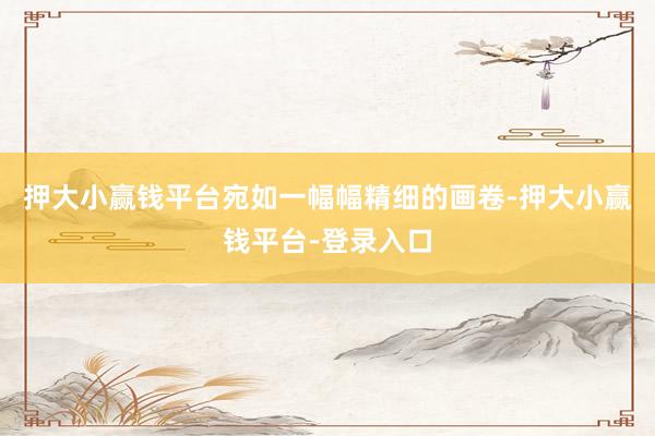 押大小赢钱平台宛如一幅幅精细的画卷-押大小赢钱平台-登录入口
