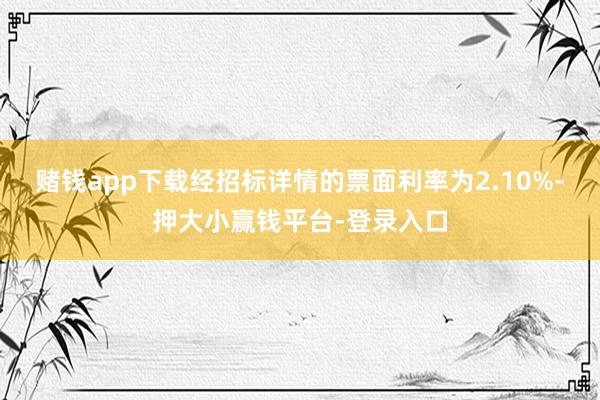 赌钱app下载经招标详情的票面利率为2.10%-押大小赢钱平台-登录入口