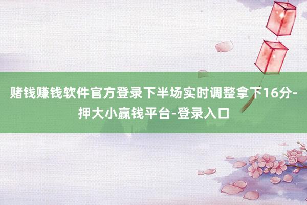 赌钱赚钱软件官方登录下半场实时调整拿下16分-押大小赢钱平台-登录入口