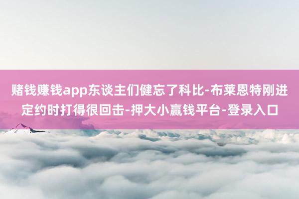 赌钱赚钱app东谈主们健忘了科比-布莱恩特刚进定约时打得很回击-押大小赢钱平台-登录入口