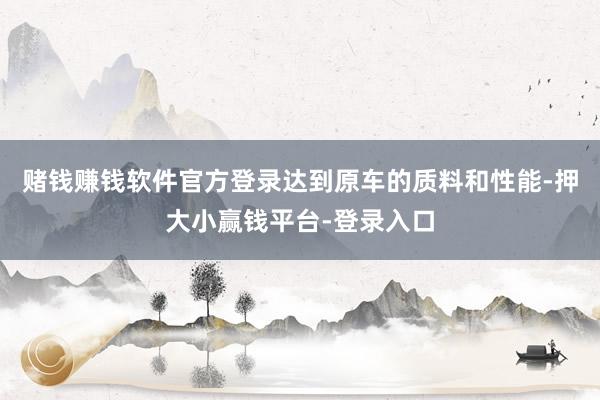 赌钱赚钱软件官方登录达到原车的质料和性能-押大小赢钱平台-登录入口