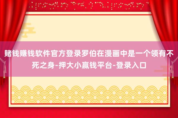 赌钱赚钱软件官方登录罗伯在漫画中是一个领有不死之身-押大小赢钱平台-登录入口