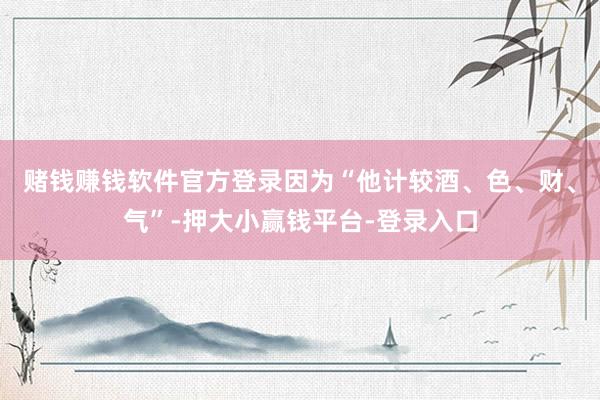 赌钱赚钱软件官方登录因为“他计较酒、色、财、气”-押大小赢钱平台-登录入口