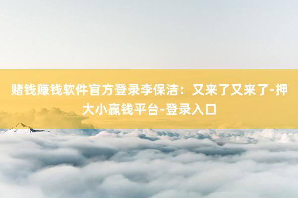 赌钱赚钱软件官方登录李保洁：又来了又来了-押大小赢钱平台-登录入口