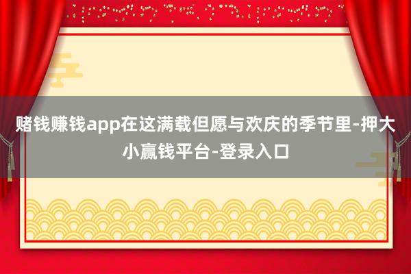 赌钱赚钱app在这满载但愿与欢庆的季节里-押大小赢钱平台-登录入口