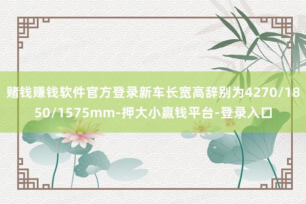 赌钱赚钱软件官方登录新车长宽高辞别为4270/1850/1575mm-押大小赢钱平台-登录入口