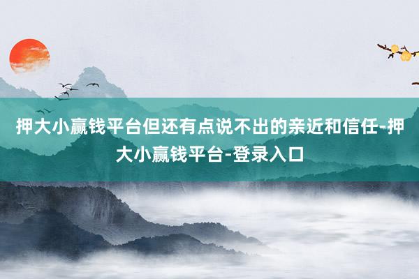 押大小赢钱平台但还有点说不出的亲近和信任-押大小赢钱平台-登录入口