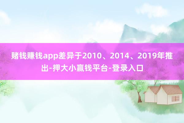 赌钱赚钱app差异于2010、2014、2019年推出-押大小赢钱平台-登录入口