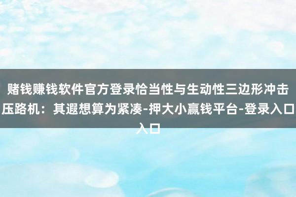 赌钱赚钱软件官方登录恰当性与生动性三边形冲击压路机：其遐想算为紧凑-押大小赢钱平台-登录入口