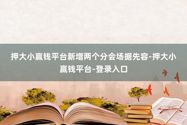 押大小赢钱平台　　新增两个分会场　　据先容-押大小赢钱平台-登录入口