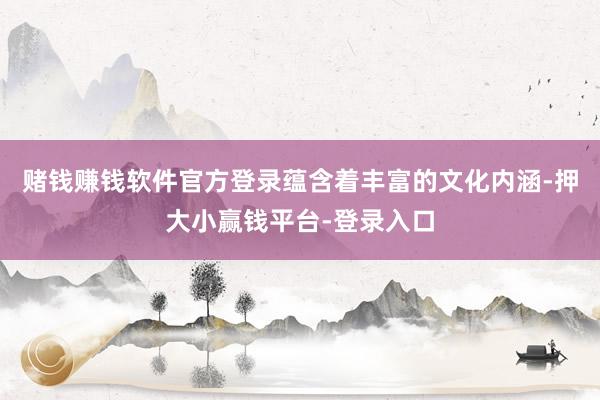赌钱赚钱软件官方登录蕴含着丰富的文化内涵-押大小赢钱平台-登录入口
