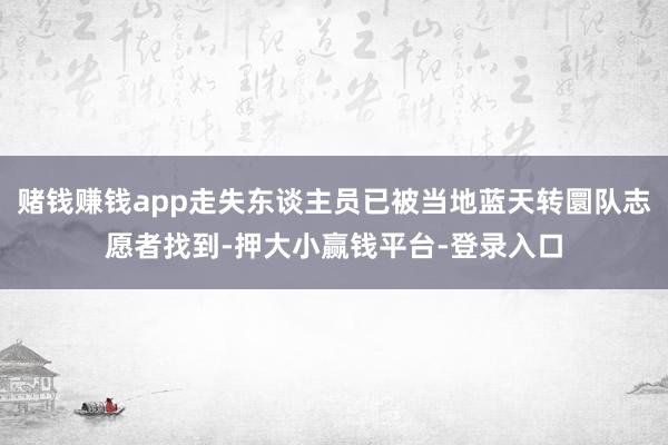 赌钱赚钱app走失东谈主员已被当地蓝天转圜队志愿者找到-押大小赢钱平台-登录入口
