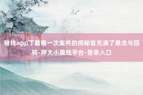 赌钱app下载每一次案件的揭秘皆充满了悬念与回转-押大小赢钱平台-登录入口