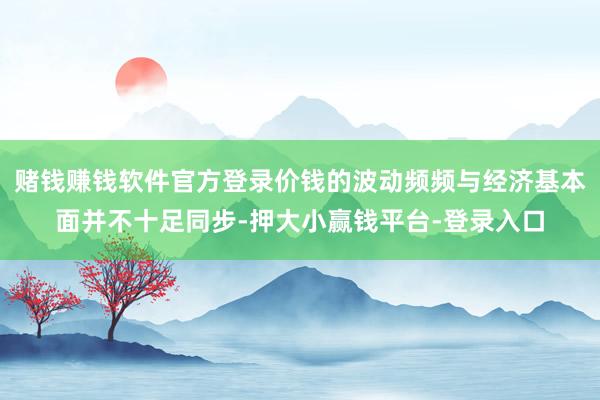 赌钱赚钱软件官方登录价钱的波动频频与经济基本面并不十足同步-押大小赢钱平台-登录入口