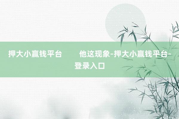 押大小赢钱平台        他这现象-押大小赢钱平台-登录入口