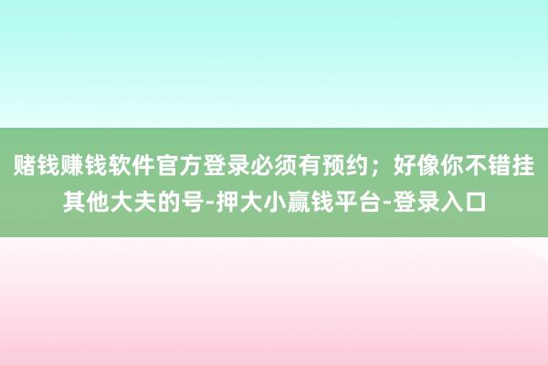 赌钱赚钱软件官方登录必须有预约；好像你不错挂其他大夫的号-押大小赢钱平台-登录入口
