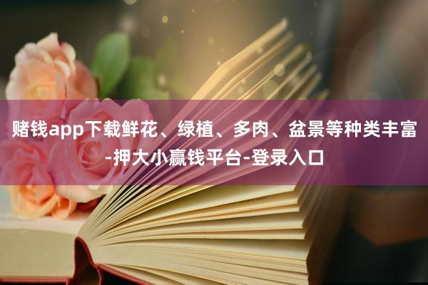 赌钱app下载鲜花、绿植、多肉、盆景等种类丰富-押大小赢钱平台-登录入口