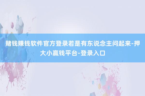 赌钱赚钱软件官方登录若是有东说念主问起来-押大小赢钱平台-登录入口