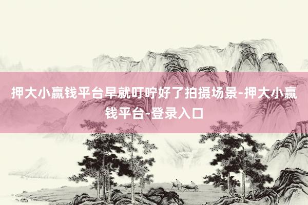 押大小赢钱平台早就叮咛好了拍摄场景-押大小赢钱平台-登录入口