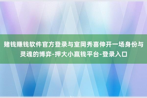 赌钱赚钱软件官方登录与室岡秀喜伸开一场身份与灵魂的博弈-押大小赢钱平台-登录入口