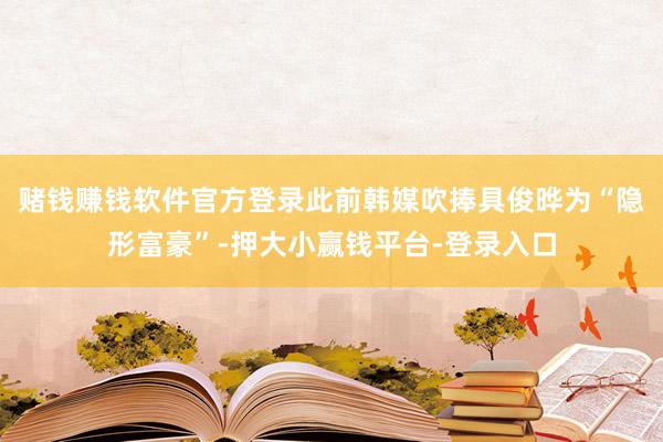 赌钱赚钱软件官方登录此前韩媒吹捧具俊晔为“隐形富豪”-押大小赢钱平台-登录入口