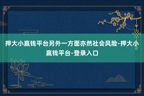 押大小赢钱平台另外一方面亦然社会风险-押大小赢钱平台-登录入口
