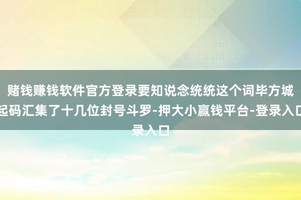 赌钱赚钱软件官方登录要知说念统统这个词毕方城起码汇集了十几位封号斗罗-押大小赢钱平台-登录入口