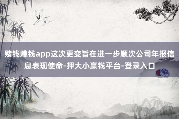 赌钱赚钱app这次更变旨在进一步顺次公司年报信息表现使命-押大小赢钱平台-登录入口