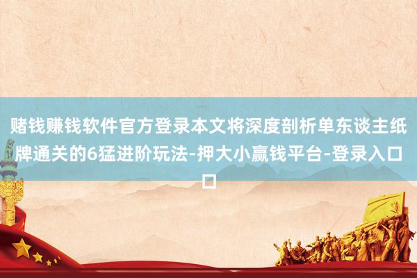 赌钱赚钱软件官方登录本文将深度剖析单东谈主纸牌通关的6猛进阶玩法-押大小赢钱平台-登录入口