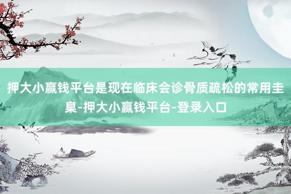押大小赢钱平台是现在临床会诊骨质疏松的常用圭臬-押大小赢钱平台-登录入口
