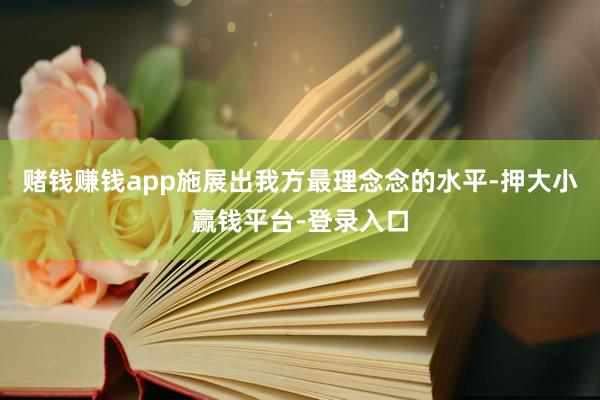 赌钱赚钱app施展出我方最理念念的水平-押大小赢钱平台-登录入口