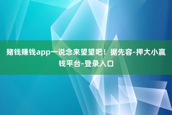 赌钱赚钱app一说念来望望吧！据先容-押大小赢钱平台-登录入口