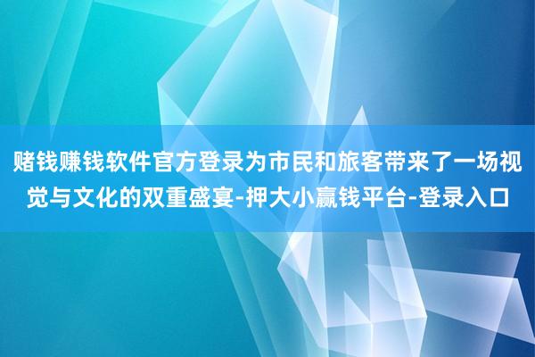赌钱赚钱软件官方登录为市民和旅客带来了一场视觉与文化的双重盛宴-押大小赢钱平台-登录入口