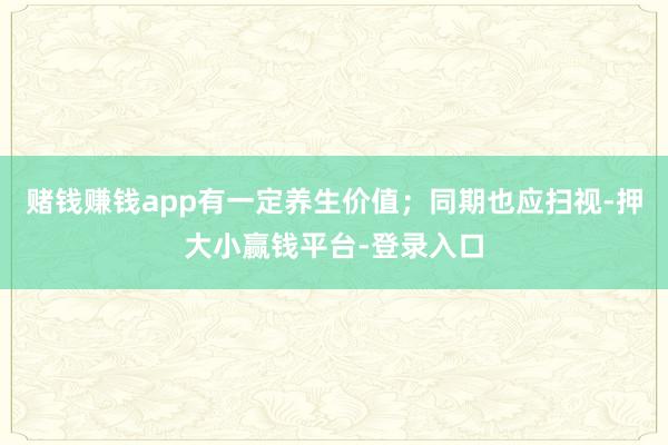 赌钱赚钱app有一定养生价值；同期也应扫视-押大小赢钱平台-登录入口