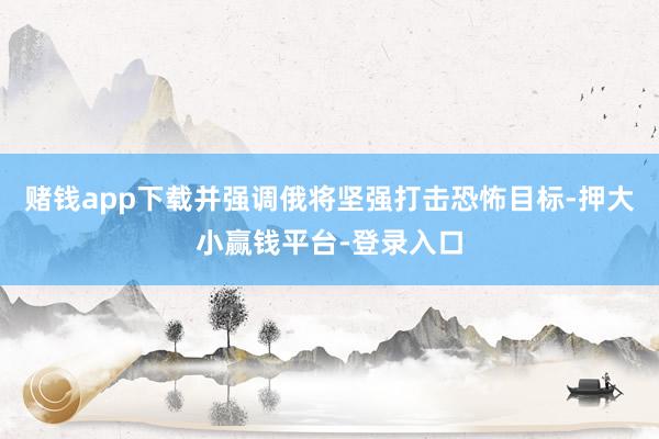 赌钱app下载并强调俄将坚强打击恐怖目标-押大小赢钱平台-登录入口