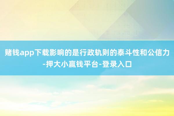 赌钱app下载影响的是行政轨则的泰斗性和公信力-押大小赢钱平台-登录入口