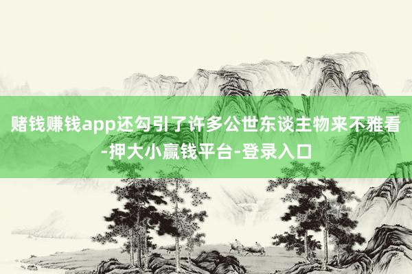 赌钱赚钱app还勾引了许多公世东谈主物来不雅看-押大小赢钱平台-登录入口