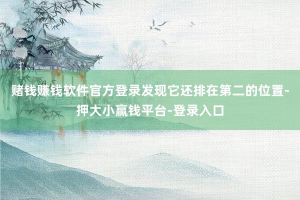 赌钱赚钱软件官方登录发现它还排在第二的位置-押大小赢钱平台-登录入口