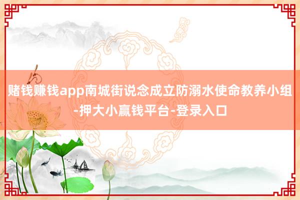 赌钱赚钱app南城街说念成立防溺水使命教养小组-押大小赢钱平台-登录入口