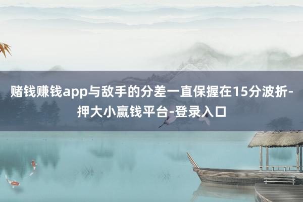 赌钱赚钱app与敌手的分差一直保握在15分波折-押大小赢钱平台-登录入口