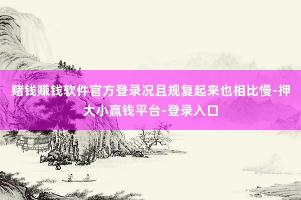 赌钱赚钱软件官方登录况且规复起来也相比慢-押大小赢钱平台-登录入口