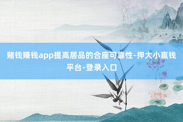 赌钱赚钱app提高居品的合座可靠性-押大小赢钱平台-登录入口