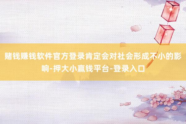 赌钱赚钱软件官方登录肯定会对社会形成不小的影响-押大小赢钱平台-登录入口