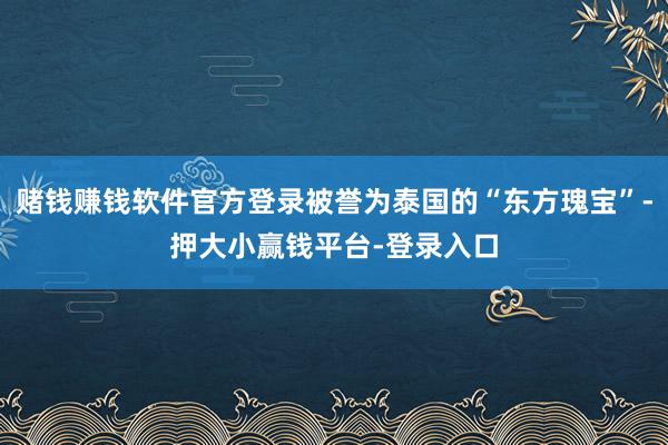 赌钱赚钱软件官方登录被誉为泰国的“东方瑰宝”-押大小赢钱平台-登录入口