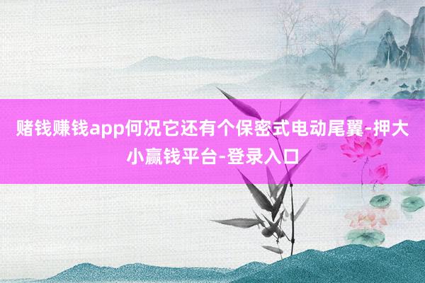 赌钱赚钱app何况它还有个保密式电动尾翼-押大小赢钱平台-登录入口