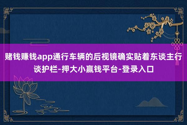 赌钱赚钱app通行车辆的后视镜确实贴着东谈主行谈护栏-押大小赢钱平台-登录入口