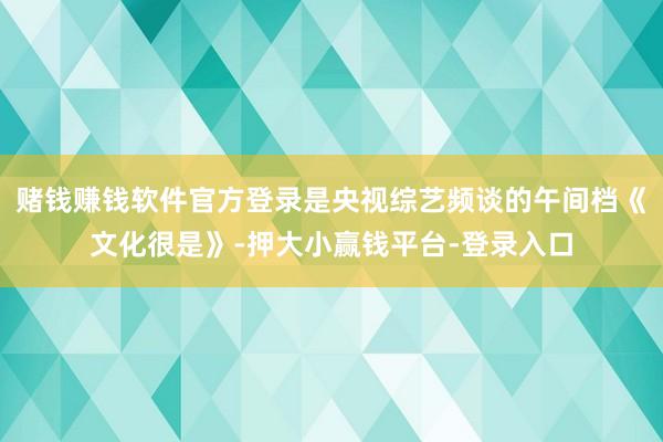 赌钱赚钱软件官方登录是央视综艺频谈的午间档《文化很是》-押大小赢钱平台-登录入口